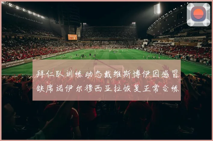 拜仁队训练动态戴维斯博伊因感冒缺席诺伊尔穆西亚拉恢复正常合练