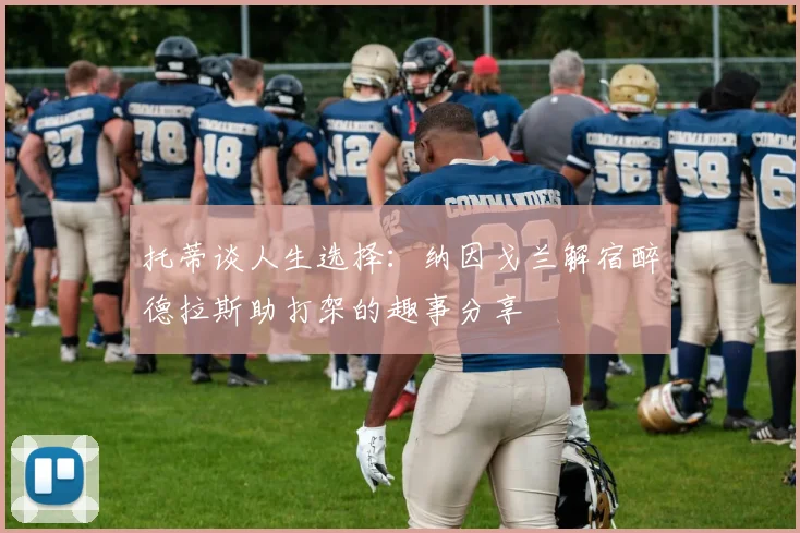 托蒂谈人生选择：纳因戈兰解宿醉德拉斯助打架的趣事分享