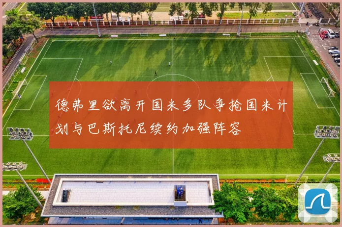 德弗里欲离开国米多队争抢国米计划与巴斯托尼续约加强阵容