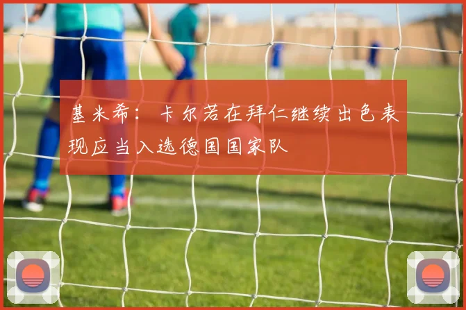 基米希：卡尔若在拜仁继续出色表现应当入选德国国家队