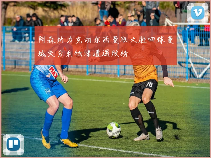 阿森纳力克切尔西曼联大胜四球曼城失分利物浦遭遇败绩