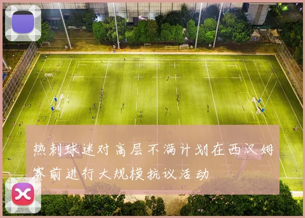 热刺球迷对高层不满计划在西汉姆赛前进行大规模抗议活动