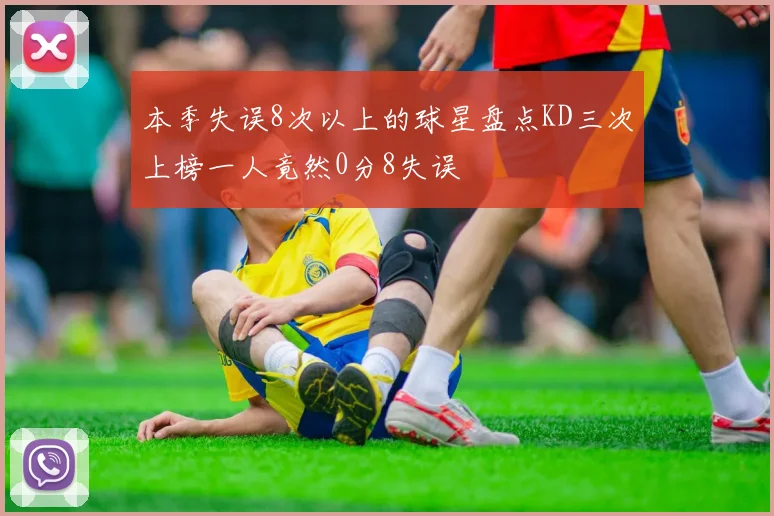 本季失误8次以上的球星盘点KD三次上榜一人竟然0分8失误