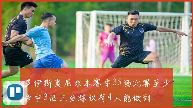 罗伊斯奥尼尔本赛季35场比赛至少命中3记三分球仅有4人能做到