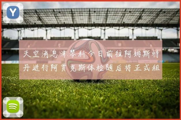 天空消息津琴科今日前往阿姆斯特丹进行阿贾克斯体检随后将正式租借加盟