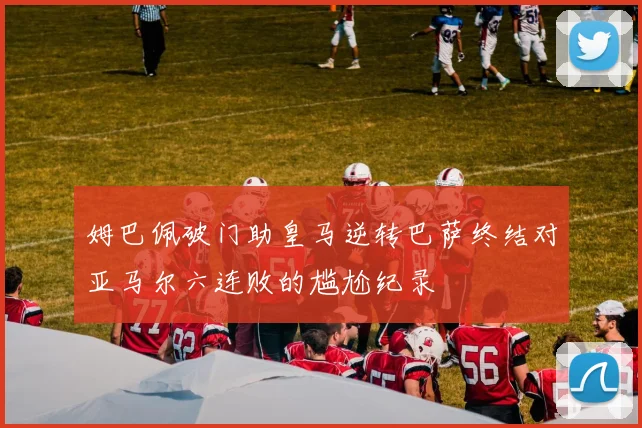 姆巴佩破门助皇马逆转巴萨终结对亚马尔六连败的尴尬纪录