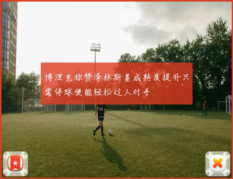 博涅克称赞泽林斯基成熟度提升只需停球便能轻松过人对手