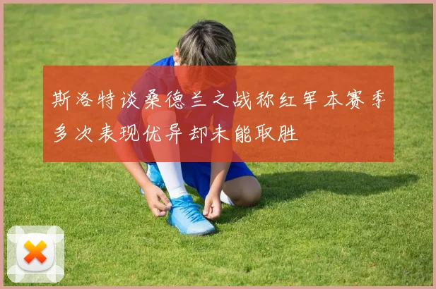 斯洛特谈桑德兰之战称红军本赛季多次表现优异却未能取胜