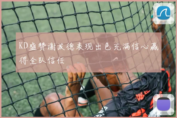 KD盛赞谢泼德表现出色充满信心赢得全队信任