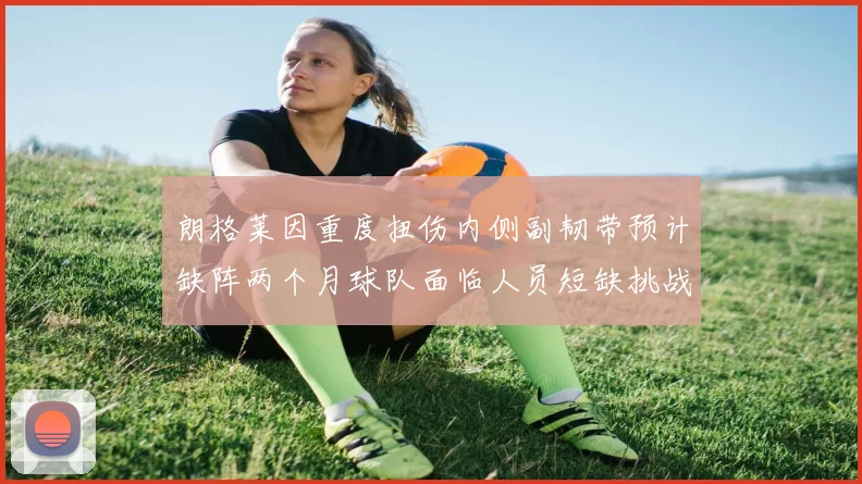 朗格莱因重度扭伤内侧副韧带预计缺阵两个月球队面临人员短缺挑战