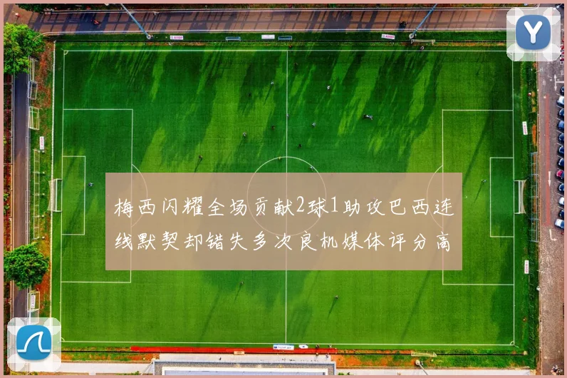 梅西闪耀全场贡献2球1助攻巴西连线默契却错失多次良机媒体评分高达96