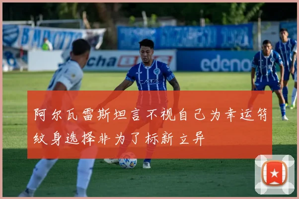 阿尔瓦雷斯坦言不视自己为幸运符纹身选择非为了标新立异