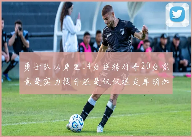 勇士队以库里14分逆转对手20分究竟是实力提升还是仅仅送走库明加的结果