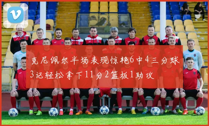 克尼佩尔半场表现惊艳6中4三分球3记轻松拿下11分2篮板1助攻