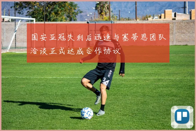 国安亚冠失利后迅速与塞蒂恩团队洽谈正式达成合作协议