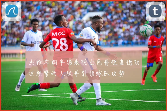 杰伦布朗半场表现出色普理查德助攻频繁两人联手引领球队攻势