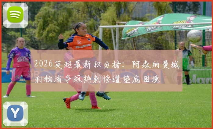 2026英超最新积分榜：阿森纳曼城利物浦争冠热刺惨遭垫底困境