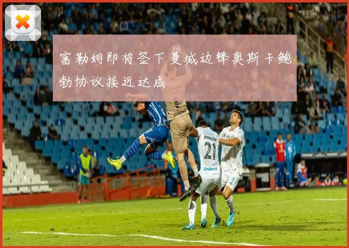 富勒姆即将签下曼城边锋奥斯卡鲍勃协议接近达成