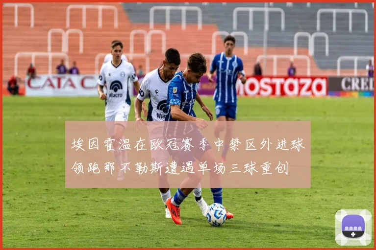 埃因霍温在欧冠赛季中禁区外进球领跑那不勒斯遭遇单场三球重创