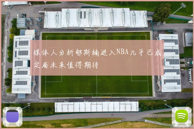 媒体人分析郇斯楠进入NBA几乎已成定局未来值得期待