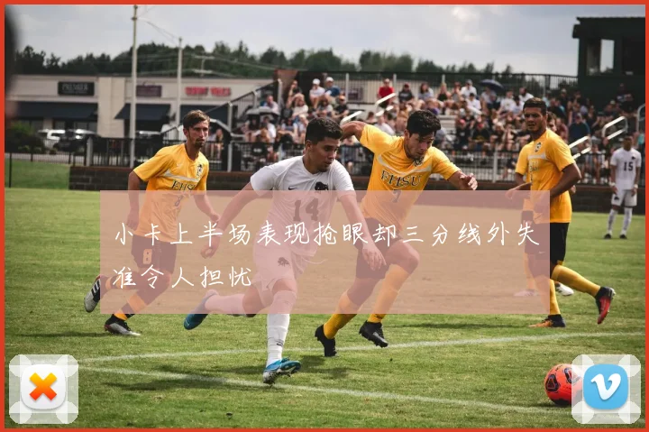 小卡上半场表现抢眼却三分线外失准令人担忧
