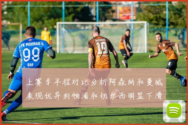 上赛季半程对比分析阿森纳和曼城表现优异利物浦和切尔西明显下滑