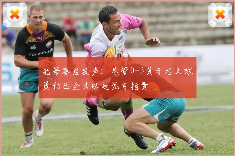 孔蒂赛后发声：尽管0-3负于尤文球员们已全力以赴无可指责