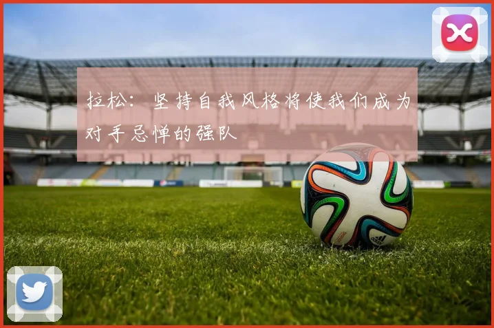 拉松：坚持自我风格将使我们成为对手忌惮的强队
