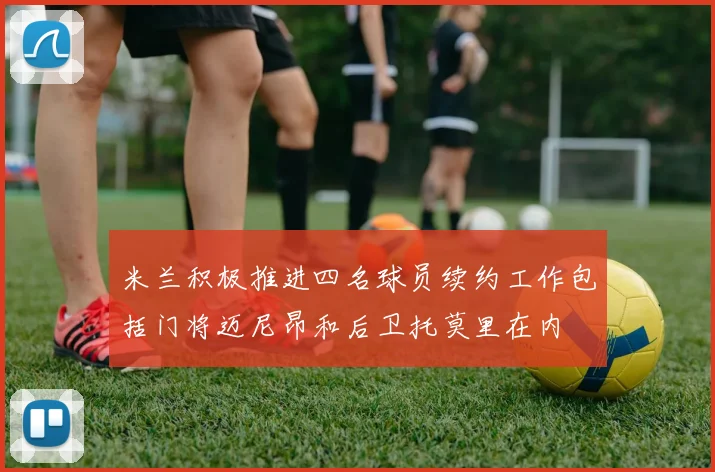米兰积极推进四名球员续约工作包括门将迈尼昂和后卫托莫里在内