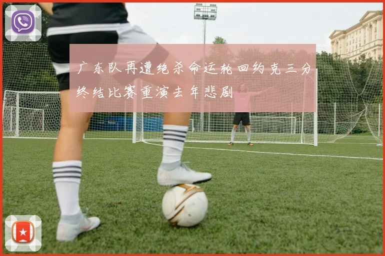 广东队再遭绝杀命运轮回约克三分终结比赛重演去年悲剧