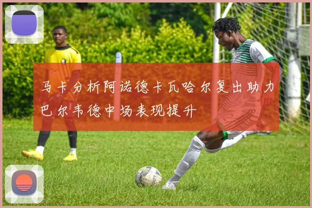 马卡分析阿诺德卡瓦哈尔复出助力巴尔韦德中场表现提升