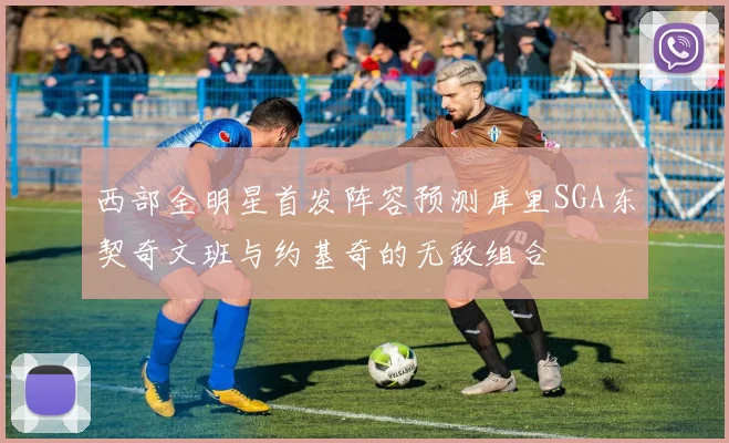 西部全明星首发阵容预测库里SGA东契奇文班与约基奇的无敌组合