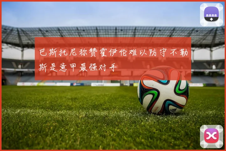 巴斯托尼称赞霍伊伦难以防守不勒斯是意甲最强对手