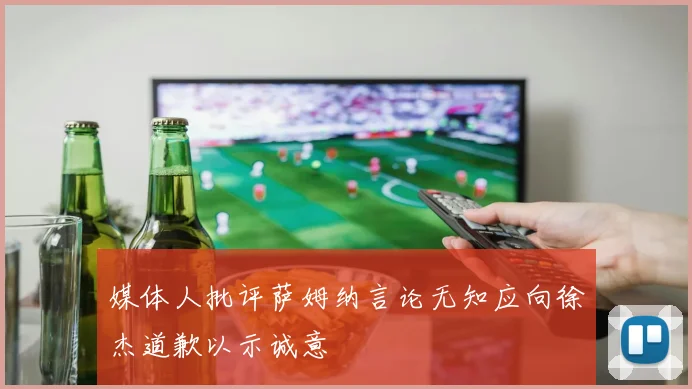 媒体人批评萨姆纳言论无知应向徐杰道歉以示诚意