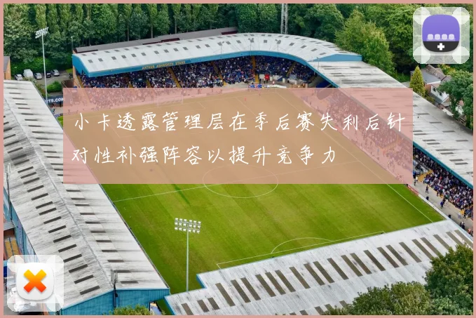 小卡透露管理层在季后赛失利后针对性补强阵容以提升竞争力