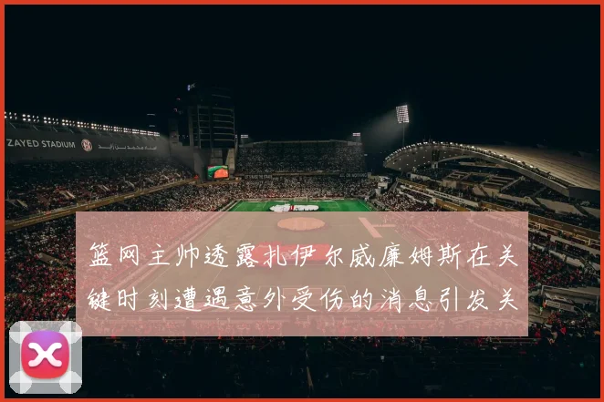 篮网主帅透露扎伊尔威廉姆斯在关键时刻遭遇意外受伤的消息引发关注