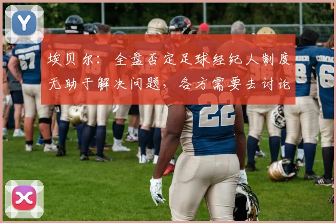 埃贝尔：全盘否定足球经纪人制度无助于解决问题，各方需要去讨论