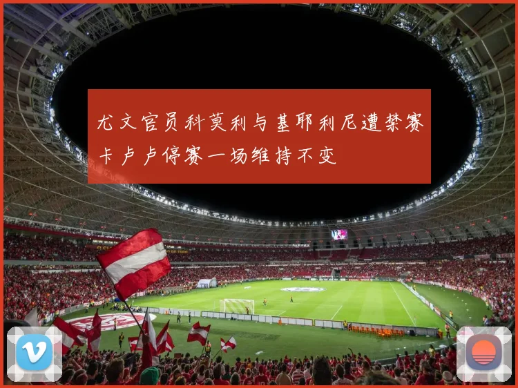 尤文官员科莫利与基耶利尼遭禁赛卡卢卢停赛一场维持不变