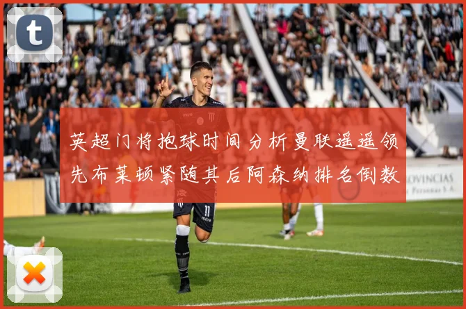 英超门将抱球时间分析曼联遥遥领先布莱顿紧随其后阿森纳排名倒数第三