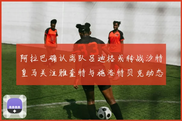 阿拉巴确认离队吕迪格或转战沙特皇马关注雅奎特与施洛特贝克动态