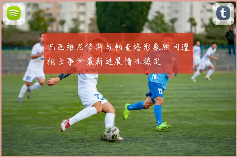 巴西维尼修斯与帕奎塔形象顾问遭枪击事件最新进展情况稳定