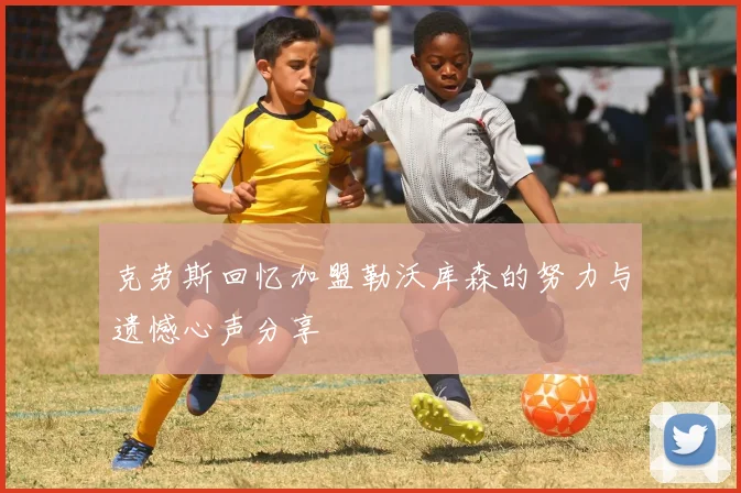 克劳斯回忆加盟勒沃库森的努力与遗憾心声分享