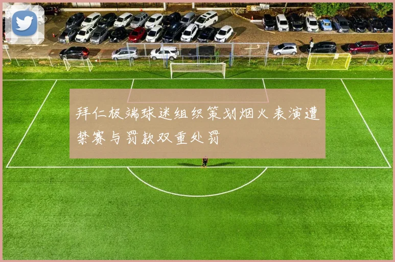 拜仁极端球迷组织策划烟火表演遭禁赛与罚款双重处罚