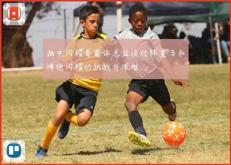 抽中闪耀哥葡体总监谈对阵皇马和博德闪耀的挑战与艰难