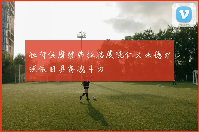 独行侠磨练弗拉格展现仁义米德尔顿依旧具备战斗力