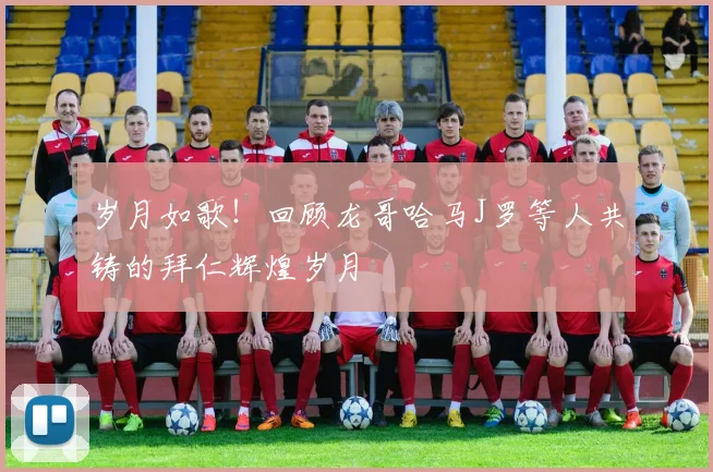 岁月如歌！回顾龙哥哈马J罗等人共铸的拜仁辉煌岁月