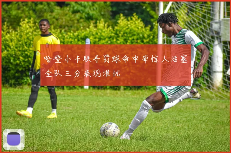 哈登小卡联手罚球命中率惊人活塞全队三分表现堪忧