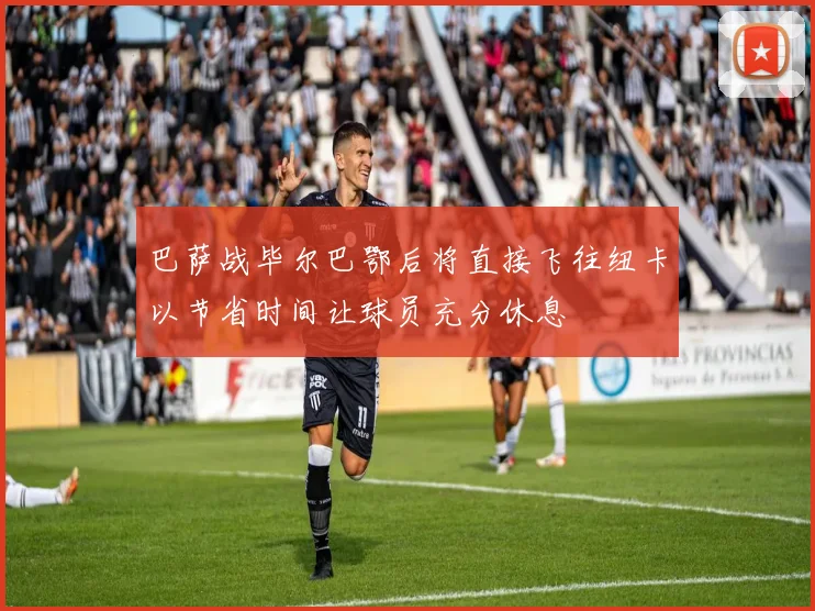 巴萨战毕尔巴鄂后将直接飞往纽卡以节省时间让球员充分休息