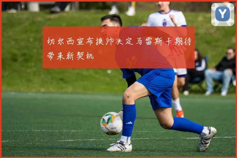 切尔西宣布换帅决定马雷斯卡期待带来新契机