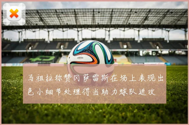 马祖拉称赞冈萨雷斯在场上表现出色小细节处理得当助力球队进攻